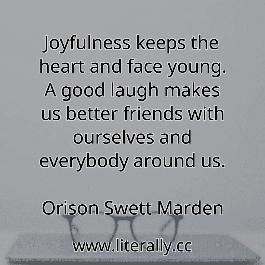 Joyfulness keeps the heart and face young. A good laugh makes us better friends with ourselves and everybody around us.
Orison Swett Marden
