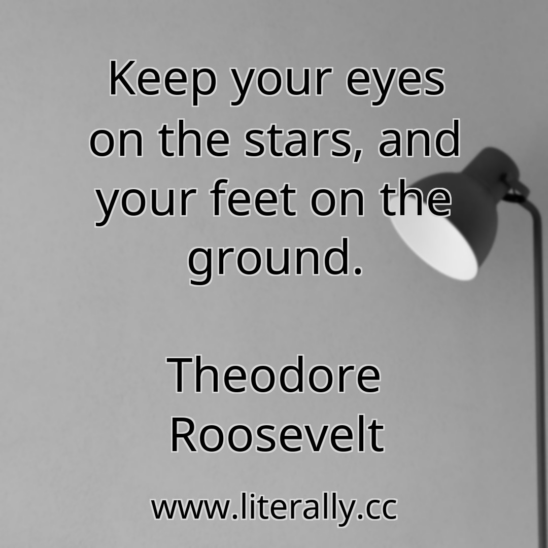 Keep your eyes on the stars, and your feet on the ground.
Theodore Roosevelt

