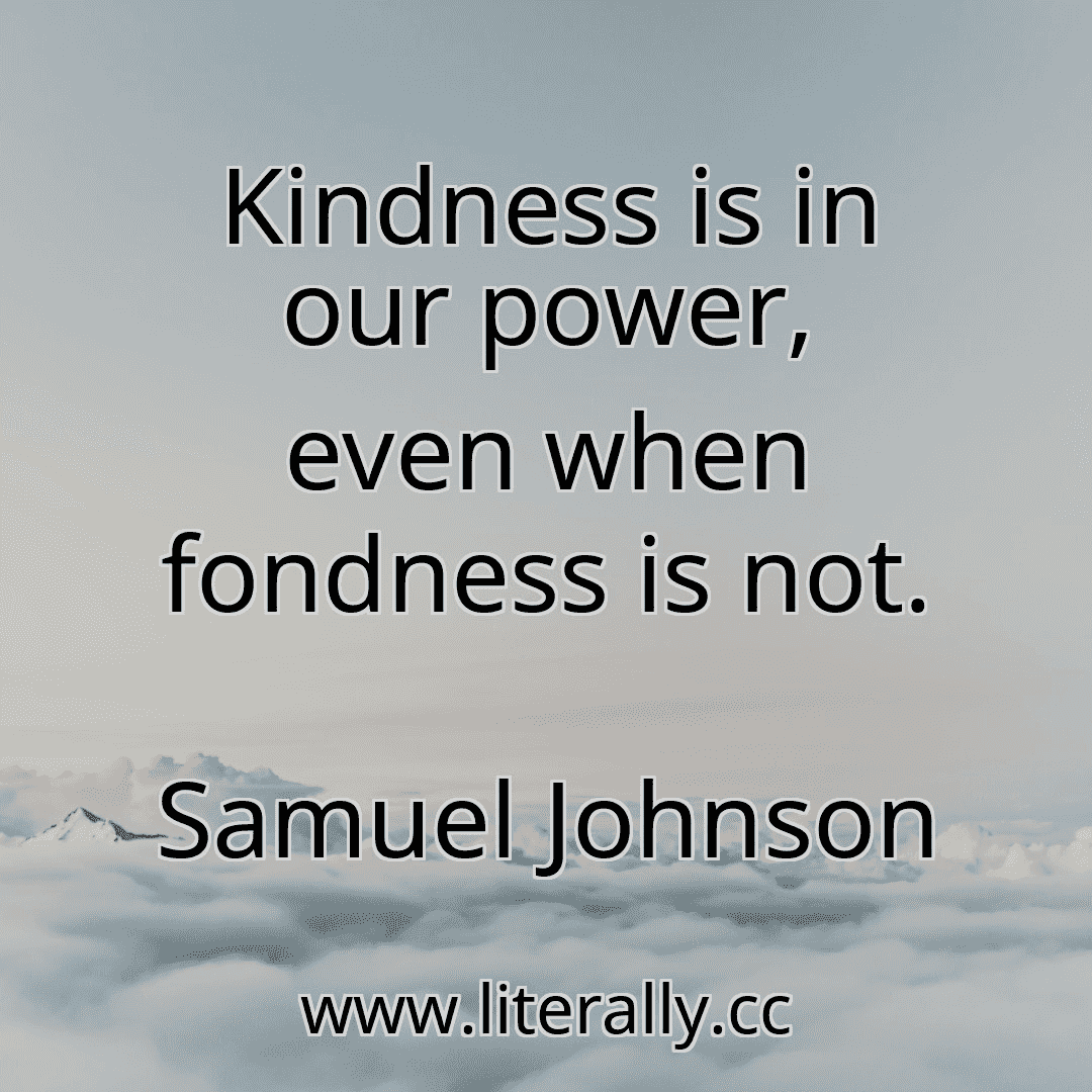 Kindness is in our power, even when fondness is not.
Samuel Johnson
