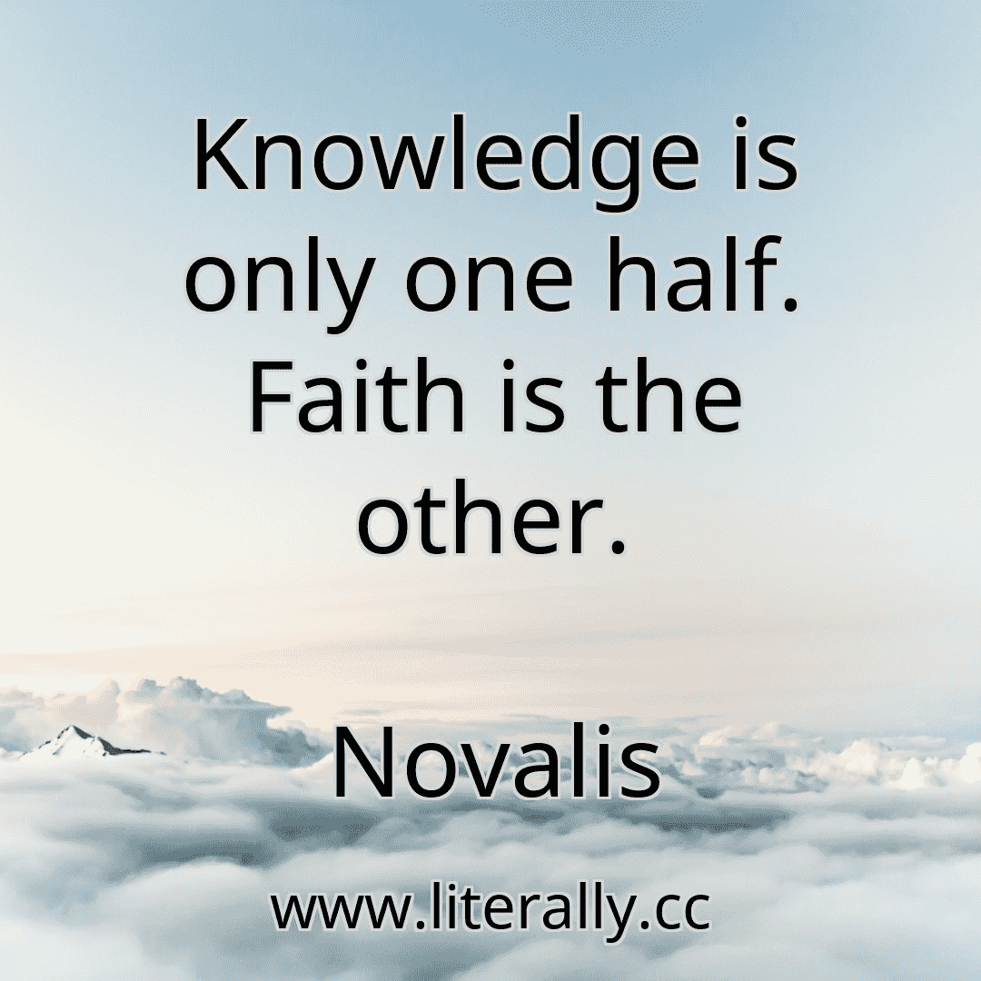 Knowledge is only one half. Faith is the other.
Novalis
