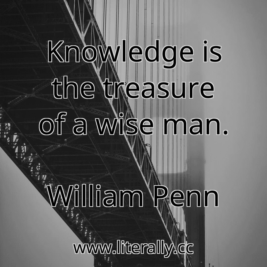 Knowledge is the treasure of a wise man.
William Penn
