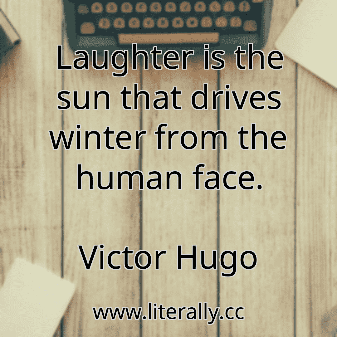 Laughter is the sun that drives winter from the human face.
Victor Hugo
