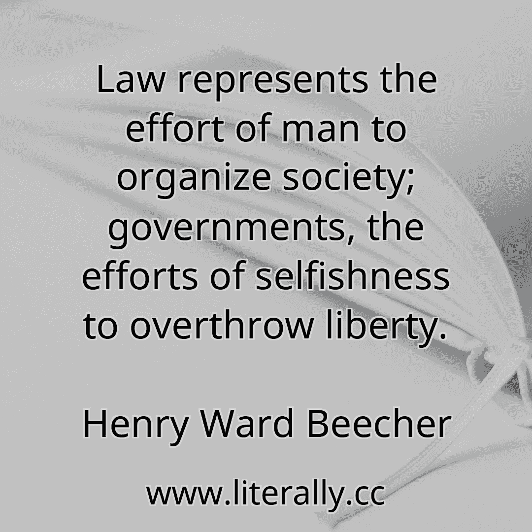 Law represents the effort of man to organize society; governments, the efforts of selfishness to overthrow liberty.
Henry Ward Beecher
