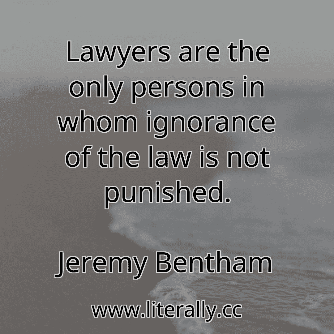 Lawyers are the only persons in whom ignorance of the law is not punished.
Jeremy Bentham

