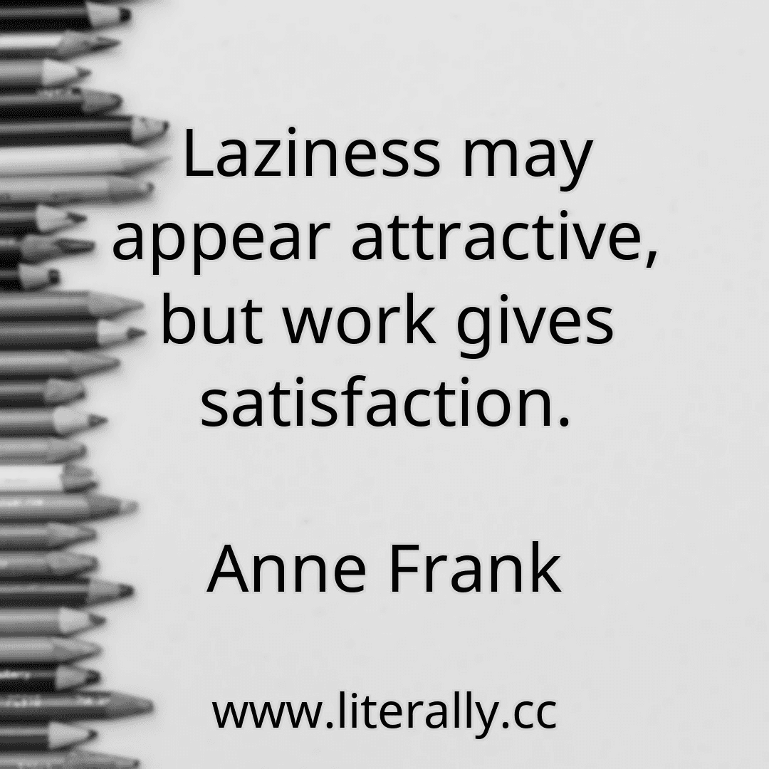 Laziness may appear attractive, but work gives satisfaction.
Anne Frank
