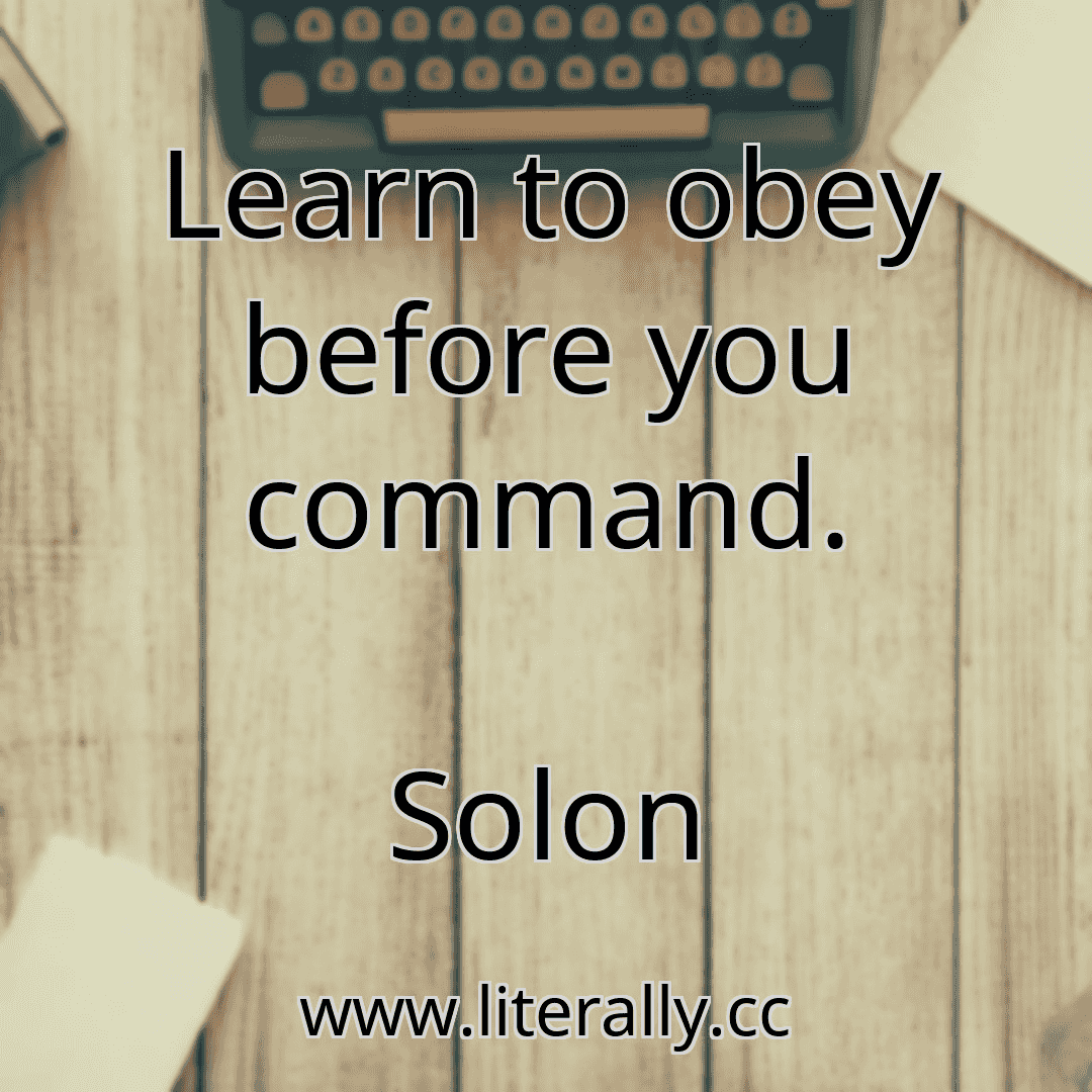 Learn to obey before you command.
Solon
