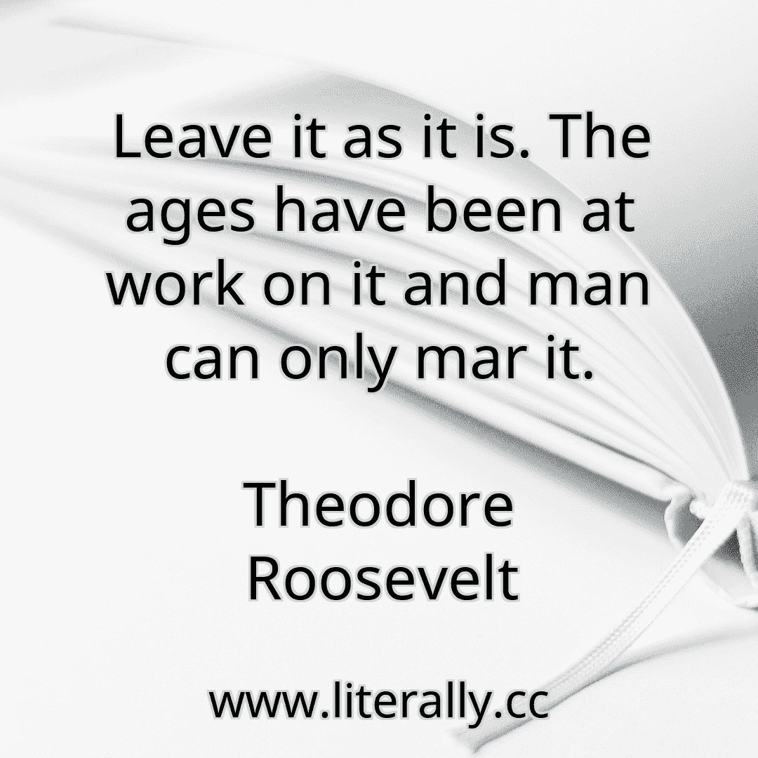 Leave it as it is. The ages have been at work on it and man can only mar it.
Theodore Roosevelt
