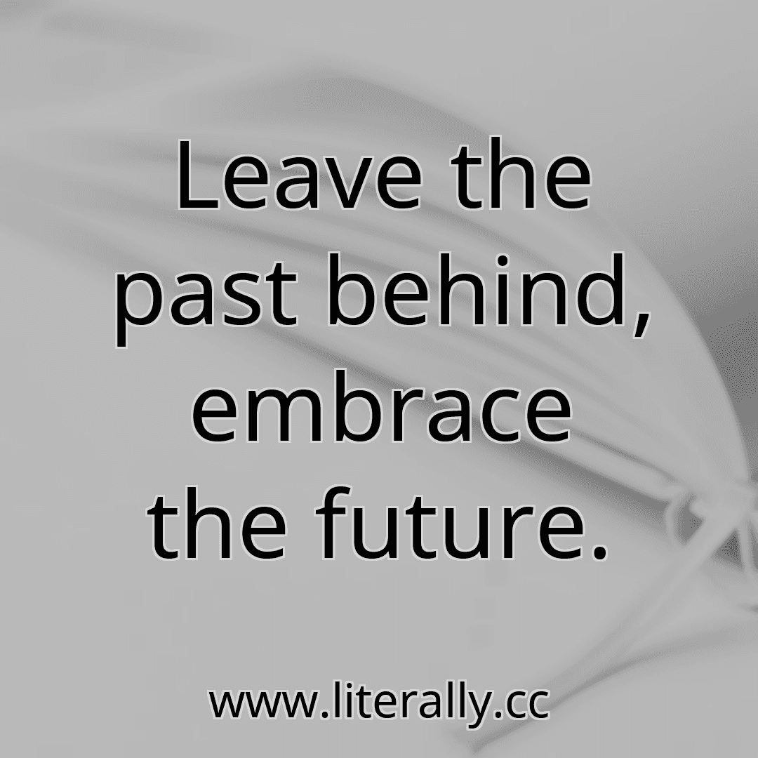 Leave the past behind, embrace the future.
