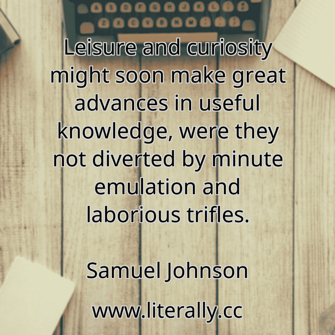 Leisure and curiosity might soon make great advances in useful knowledge, were they not diverted by minute emulation and laborious trifles.
Samuel Johnson
