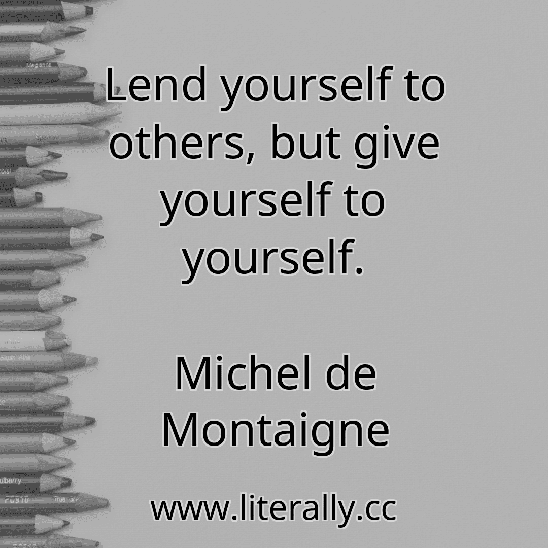 Lend yourself to others, but give yourself to yourself.
Michel de Montaigne

