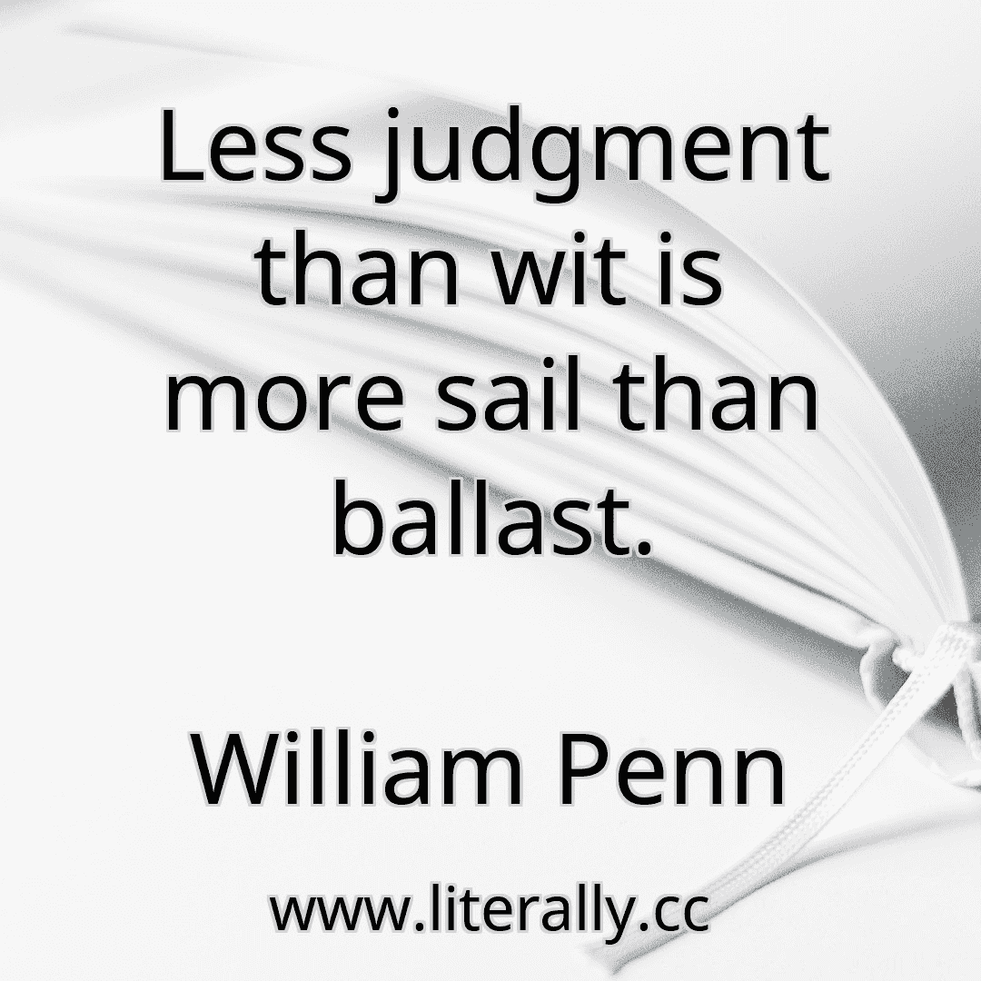Less judgment than wit is more sail than ballast.
William Penn

