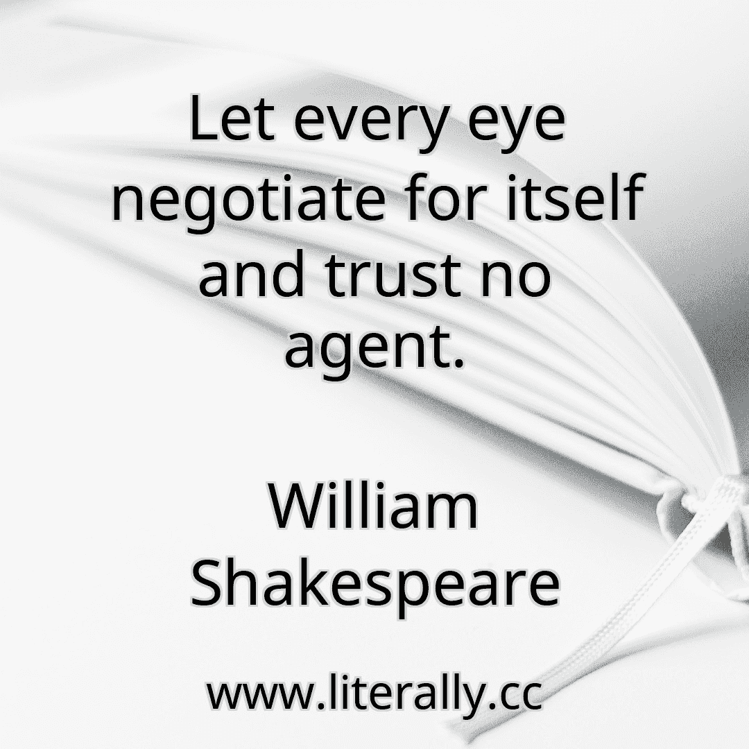 Let every eye negotiate for itself and trust no agent.
William Shakespeare
