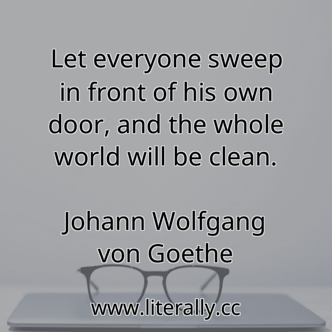 Let everyone sweep in front of his own door, and the whole world will be clean.
Johann Wolfgang von Goethe
