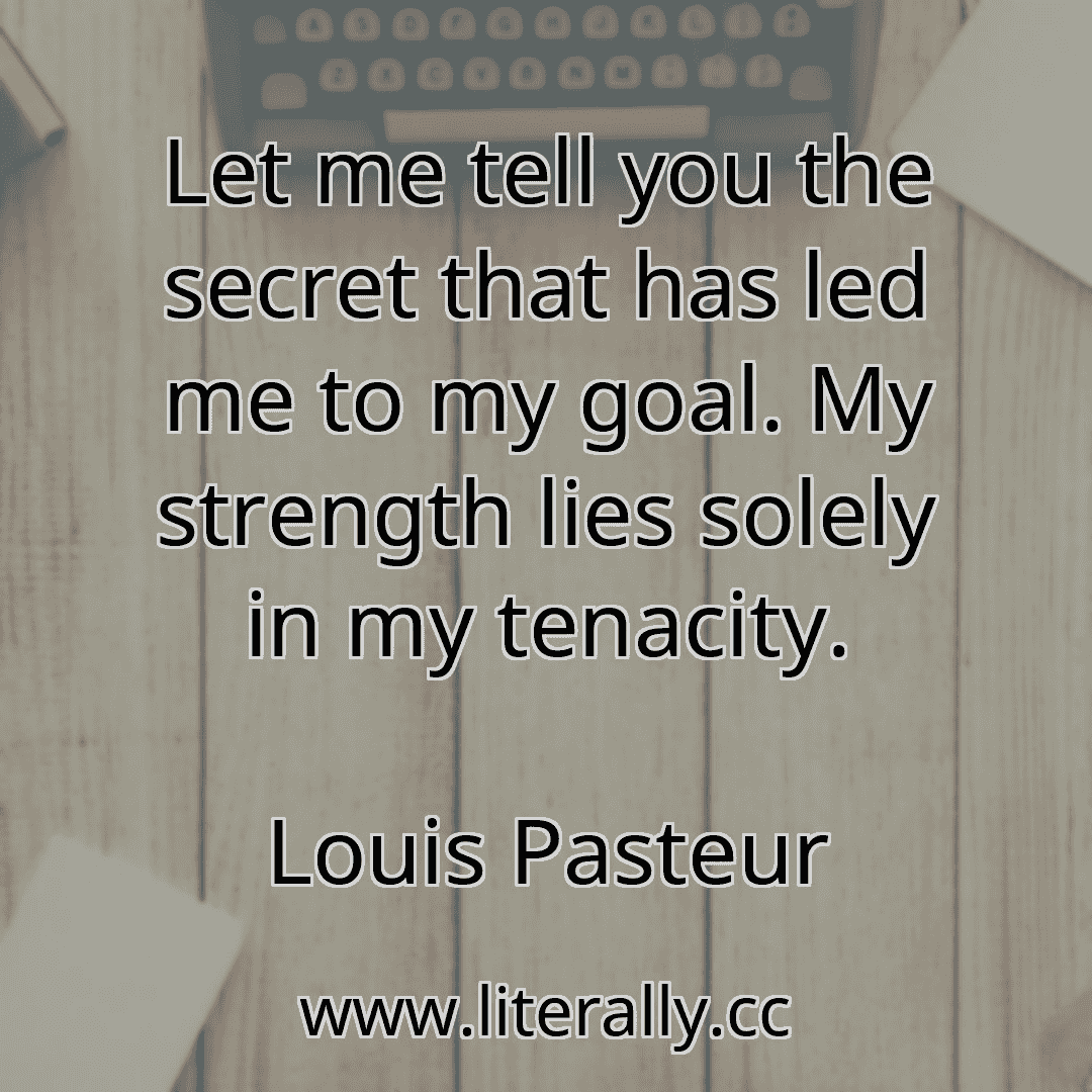 Let me tell you the secret that has led me to my goal. My strength lies solely in my tenacity.
Louis Pasteur
