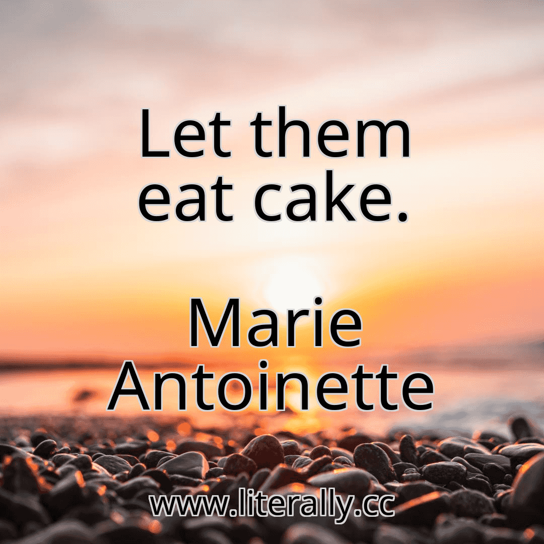 Let them eat cake.
Marie Antoinette
