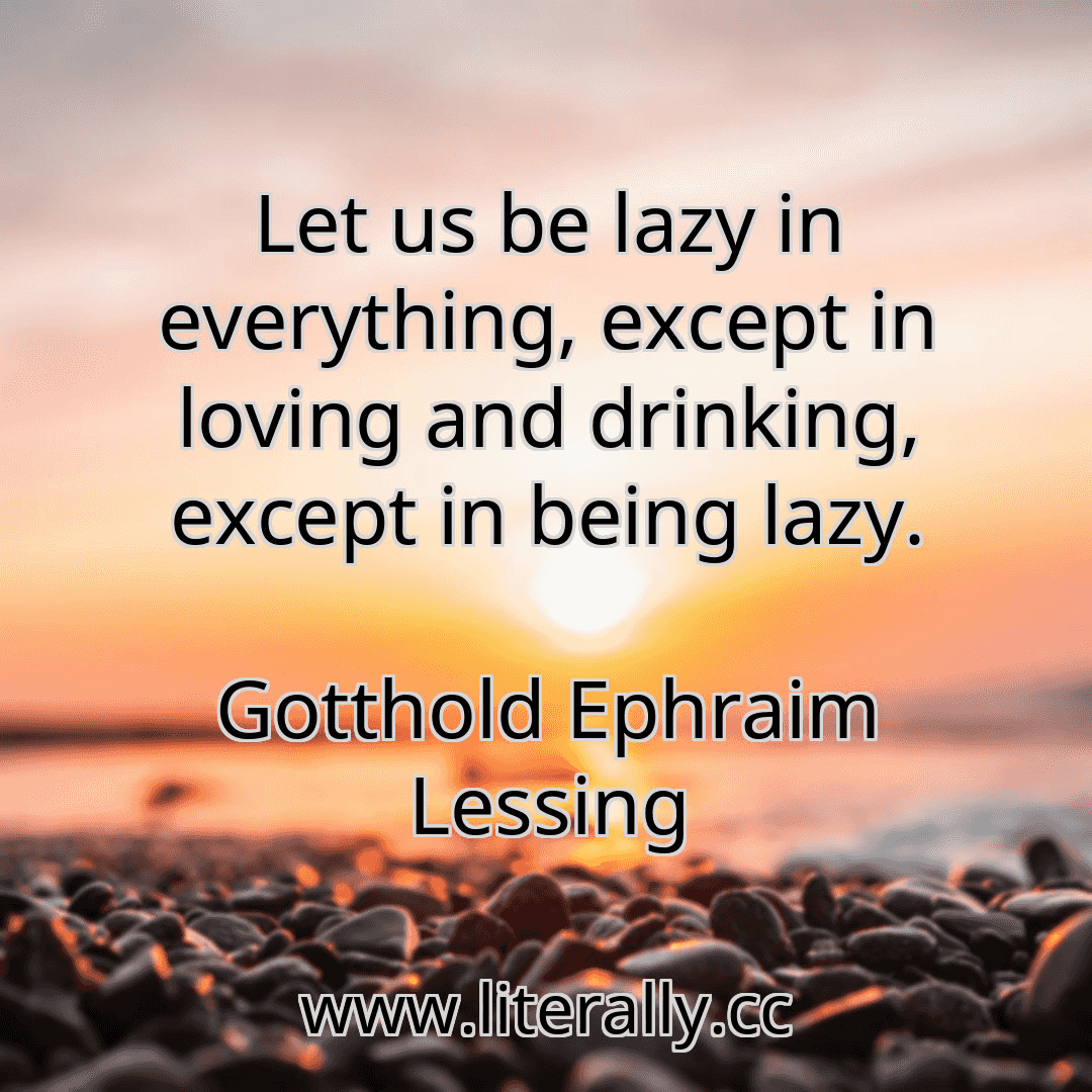 Let us be lazy in everything, except in loving and drinking, except in being lazy.
Gotthold Ephraim Lessing
