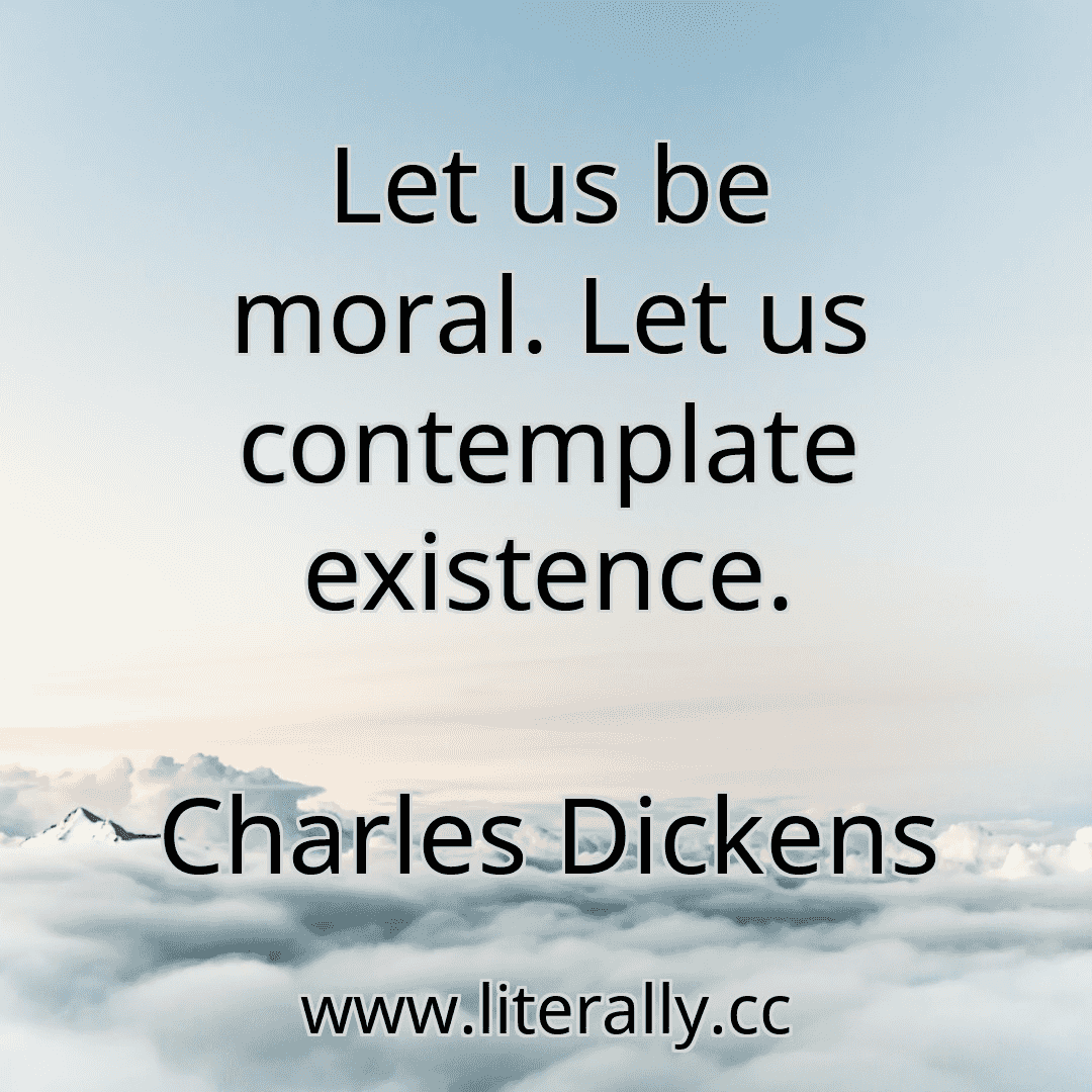 Let us be moral. Let us contemplate existence.
Charles Dickens
