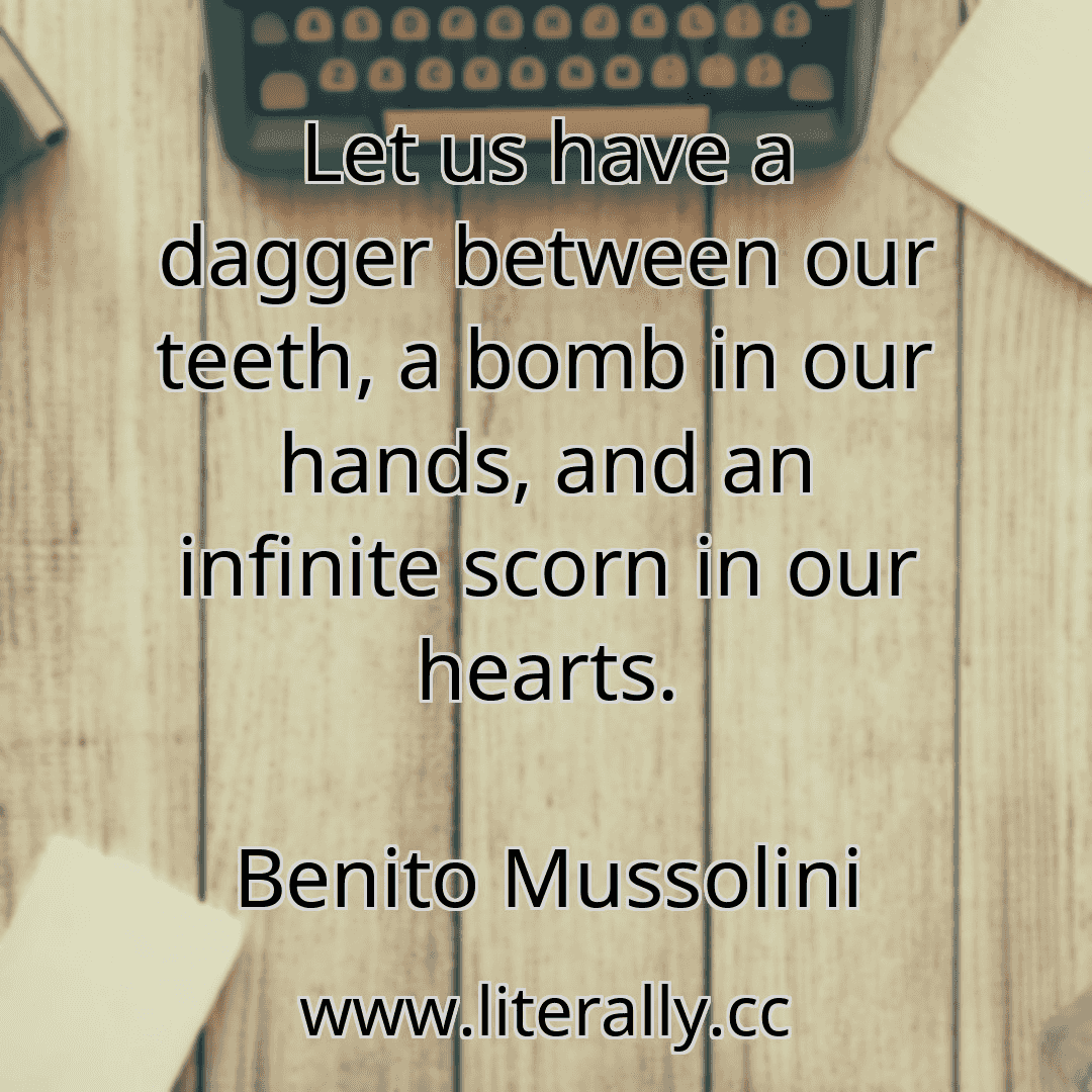 Let us have a dagger between our teeth, a bomb in our hands, and an infinite scorn in our hearts.
Benito Mussolini

