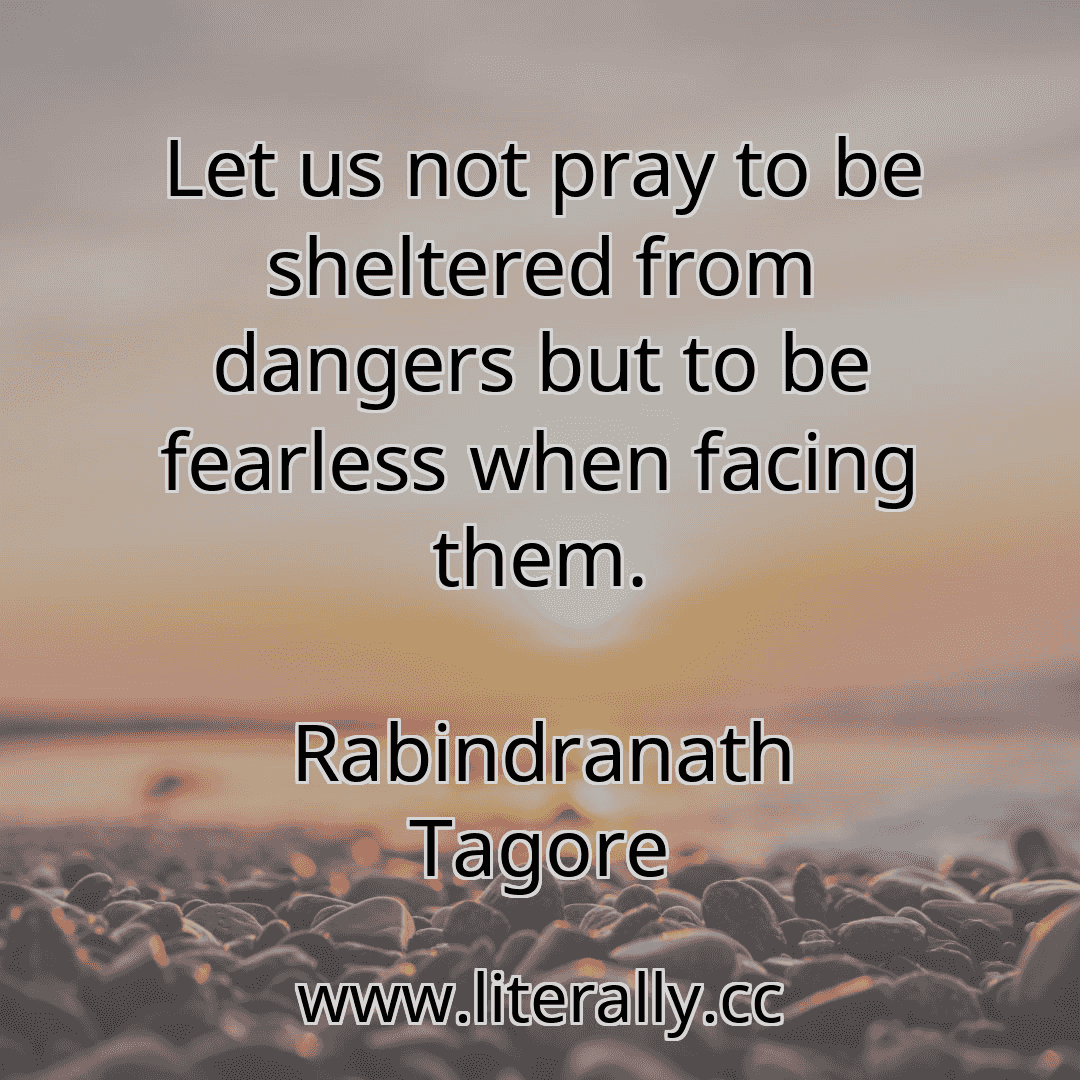 Let us not pray to be sheltered from dangers but to be fearless when facing them.
Rabindranath Tagore
