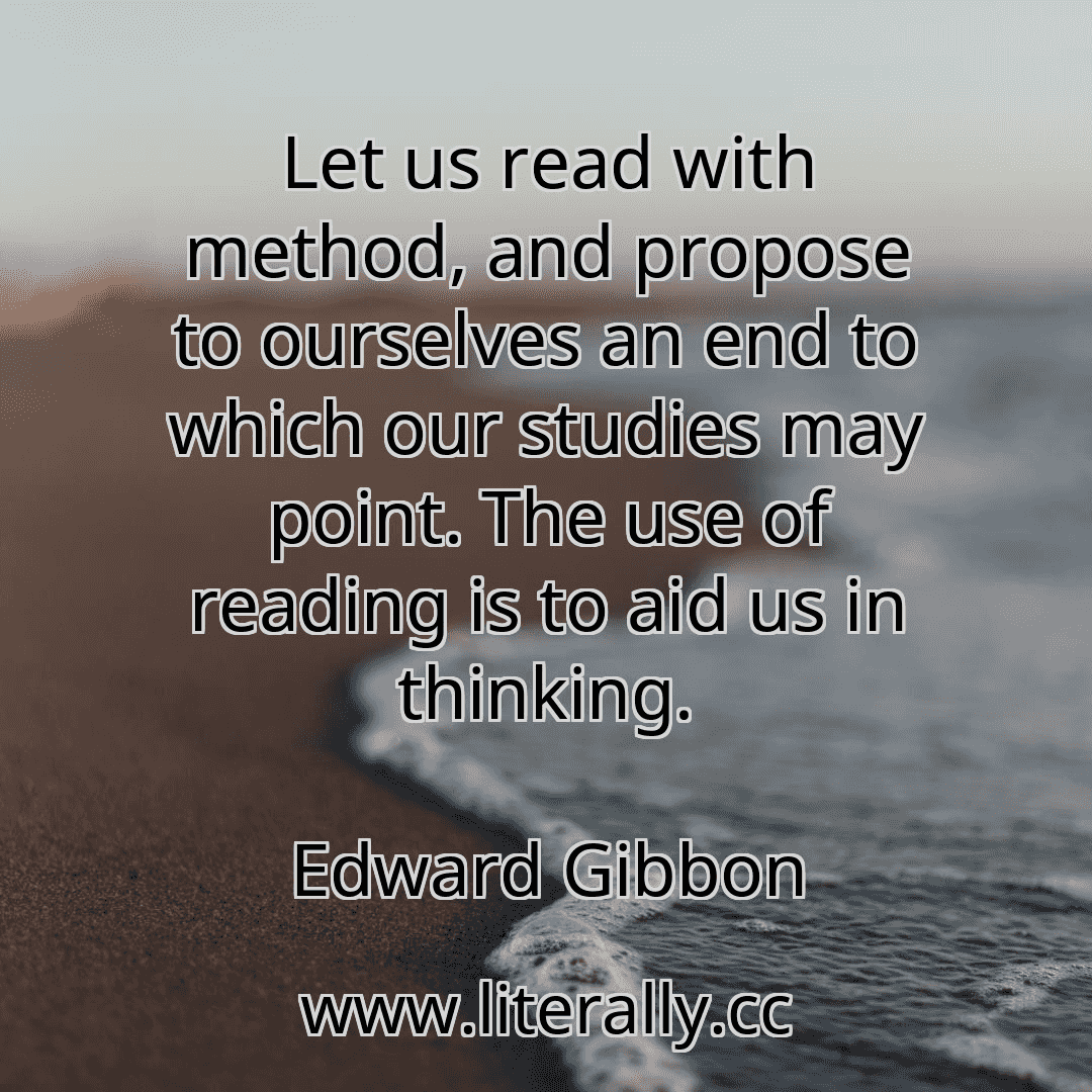 Let us read with method, and propose to ourselves an end to which our studies may point. The use of reading is to aid us in thinking.
Edward Gibbon
