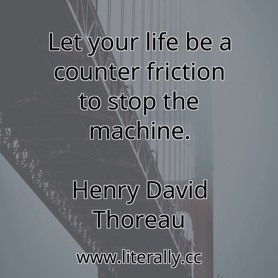 Let your life be a counter friction to stop the machine.
Henry David Thoreau
