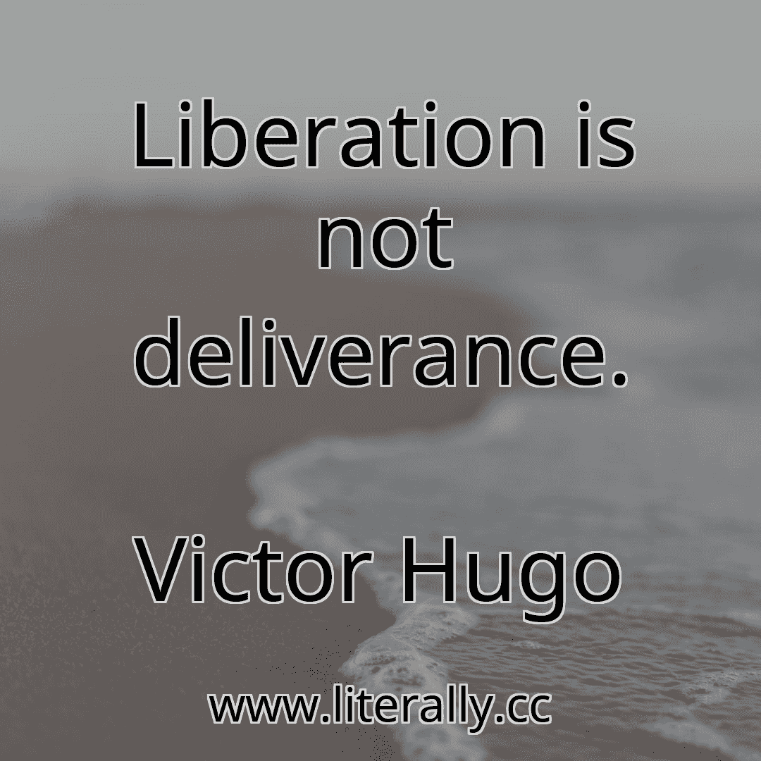 Liberation is not deliverance.
Victor Hugo
