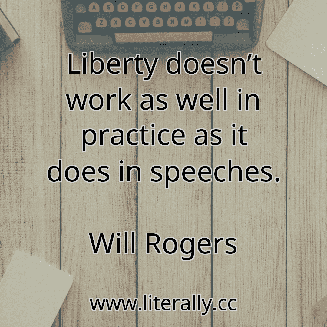 Liberty doesn’t work as well in practice as it does in speeches.
Will Rogers
