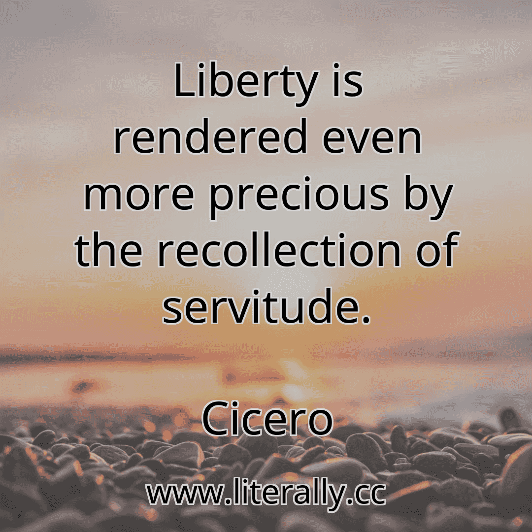 Liberty is rendered even more precious by the recollection of servitude.
Cicero
