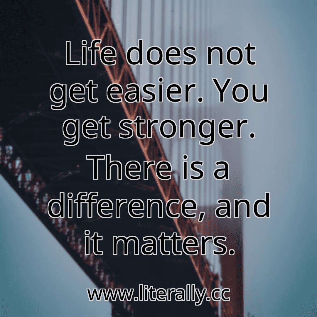 Life does not get easier. You get stronger. There is a difference, and it matters.
