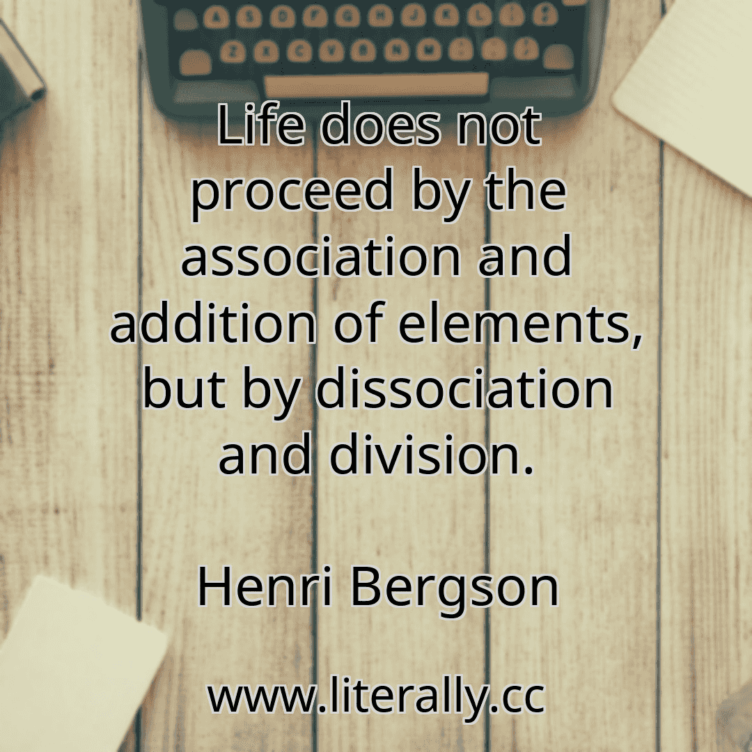Life does not proceed by the association and addition of elements, but by dissociation and division.
Henri Bergson
