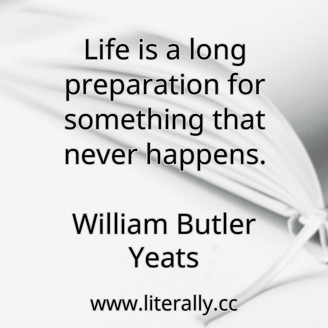 Life is a long preparation for something that never happens.
William Butler Yeats
