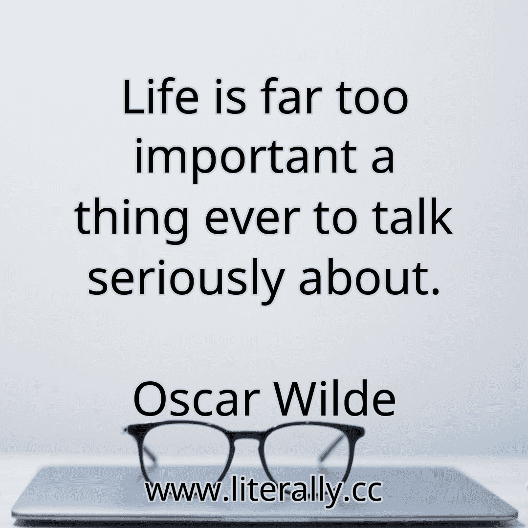 Life is far too important a thing ever to talk seriously about.
Oscar Wilde
