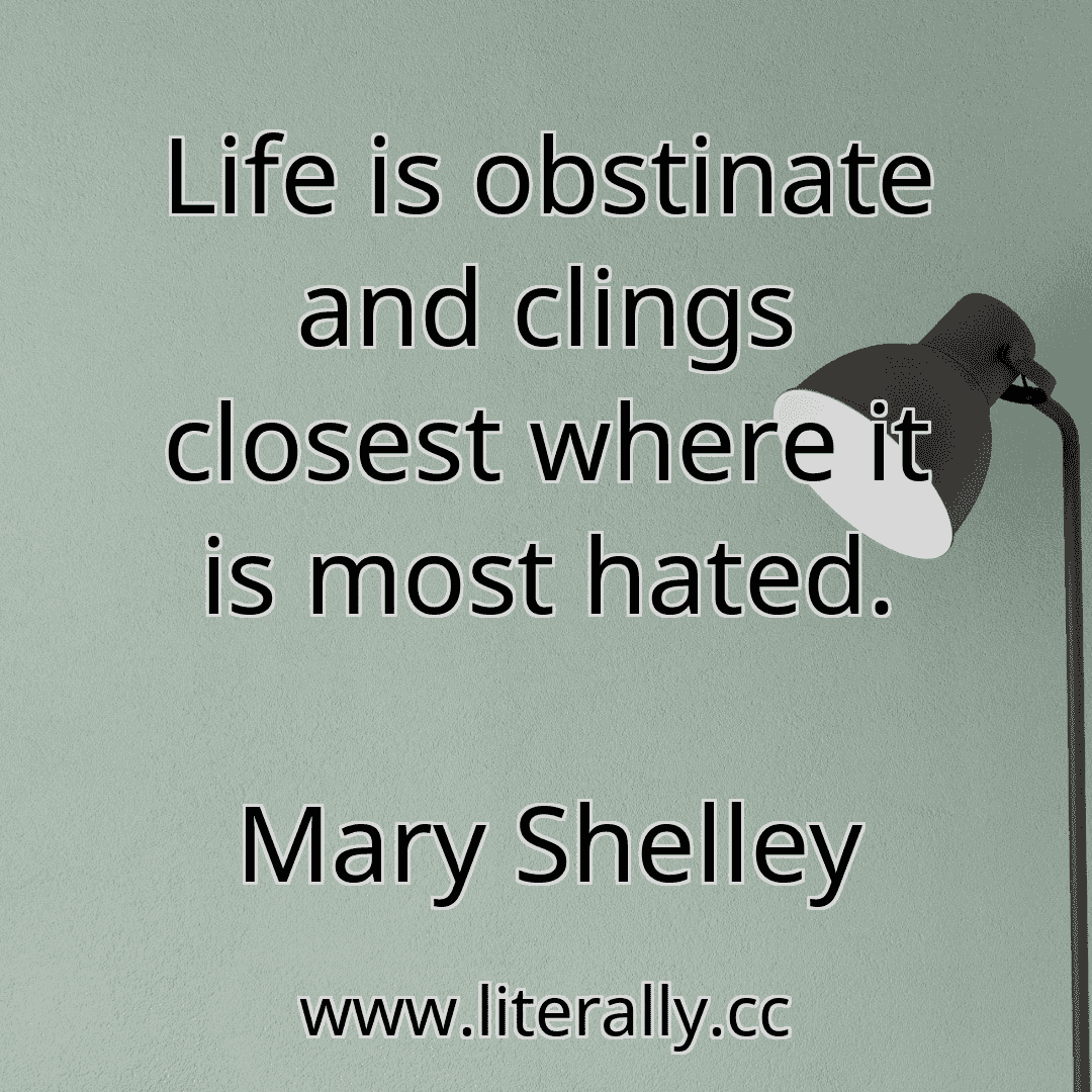 Life is obstinate and clings closest where it is most hated.
Mary Shelley
