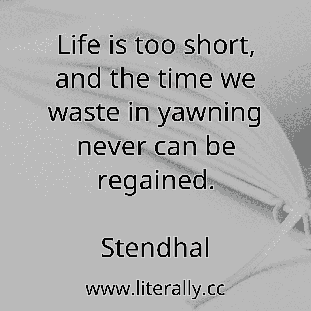 Life is too short, and the time we waste in yawning never can be regained.
Stendhal
