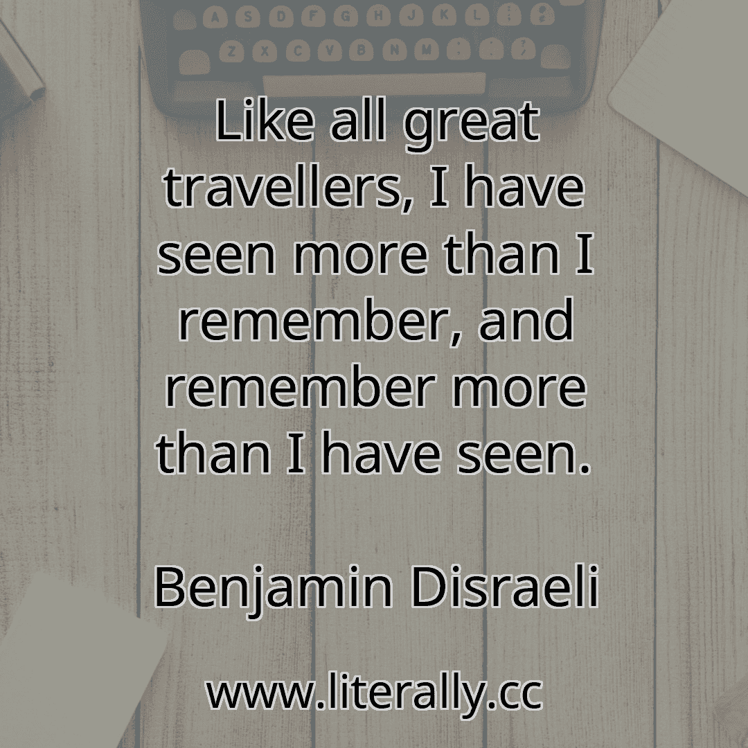Like all great travellers, I have seen more than I remember, and remember more than I have seen.
Benjamin Disraeli
