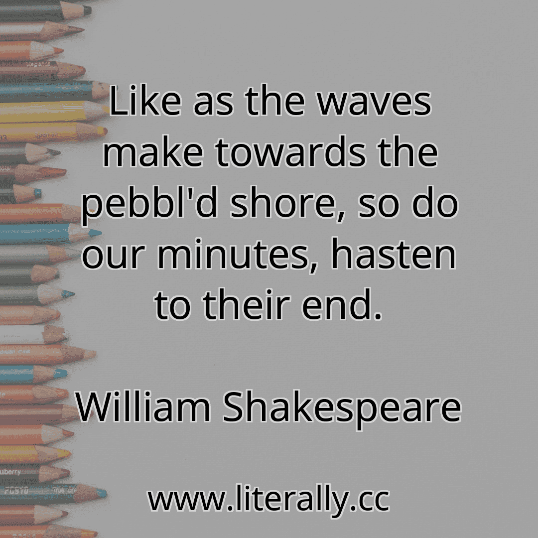 Like as the waves make towards the pebbl'd shore, so do our minutes, hasten to their end.
William Shakespeare
