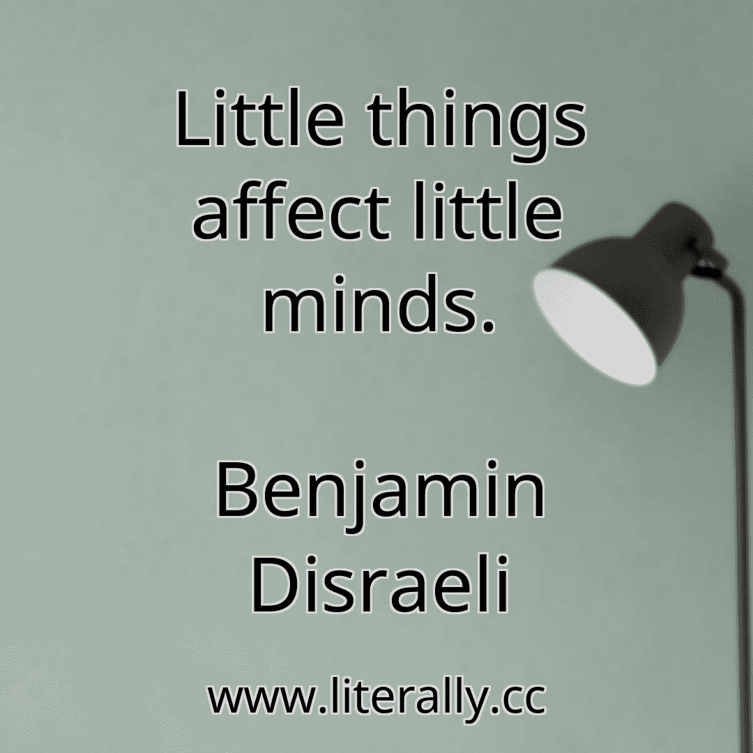 Little things affect little minds.
Benjamin Disraeli
