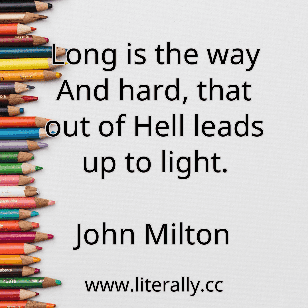 Long is the way And hard, that out of Hell leads up to light.
John Milton
