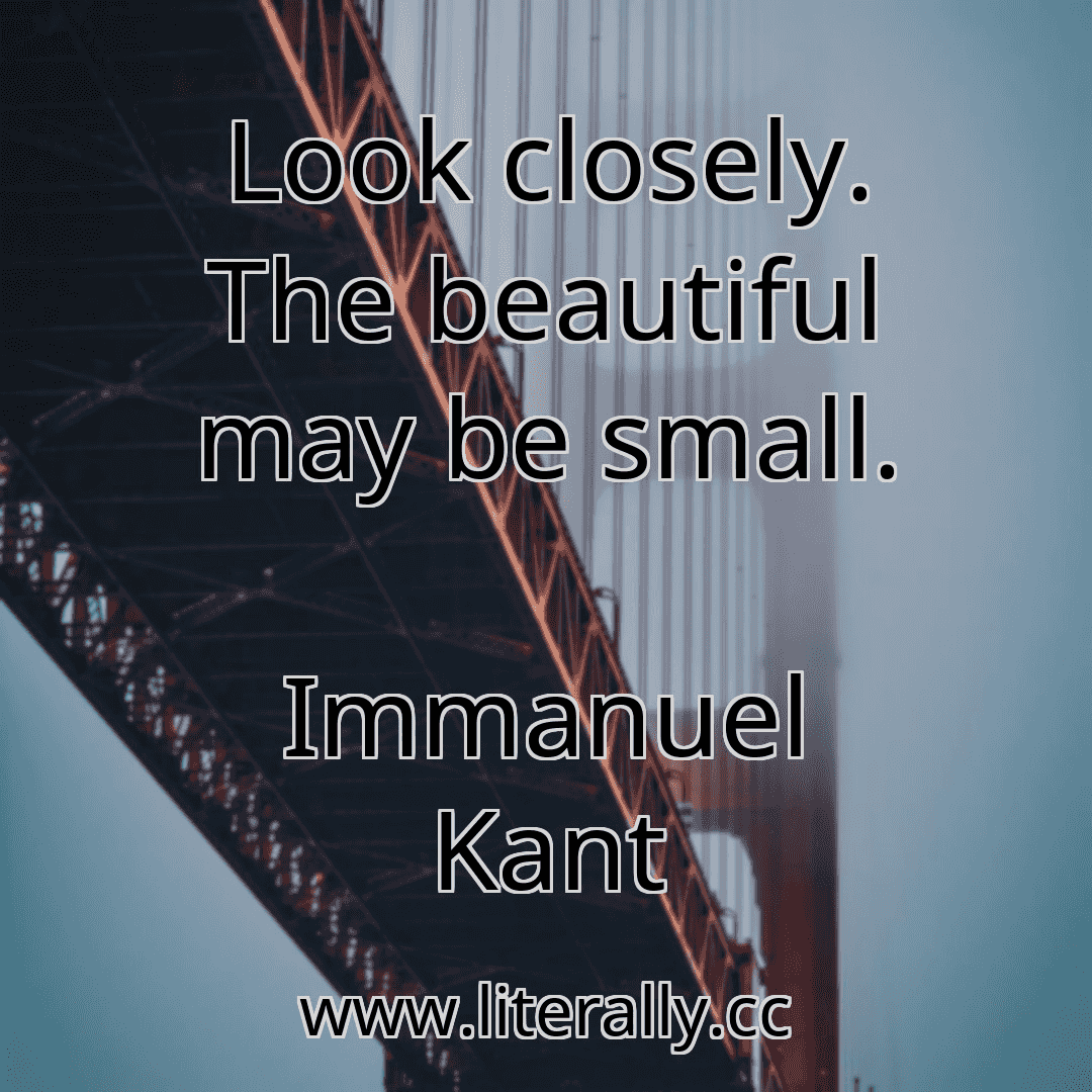 Look closely. The beautiful may be small.
Immanuel Kant
