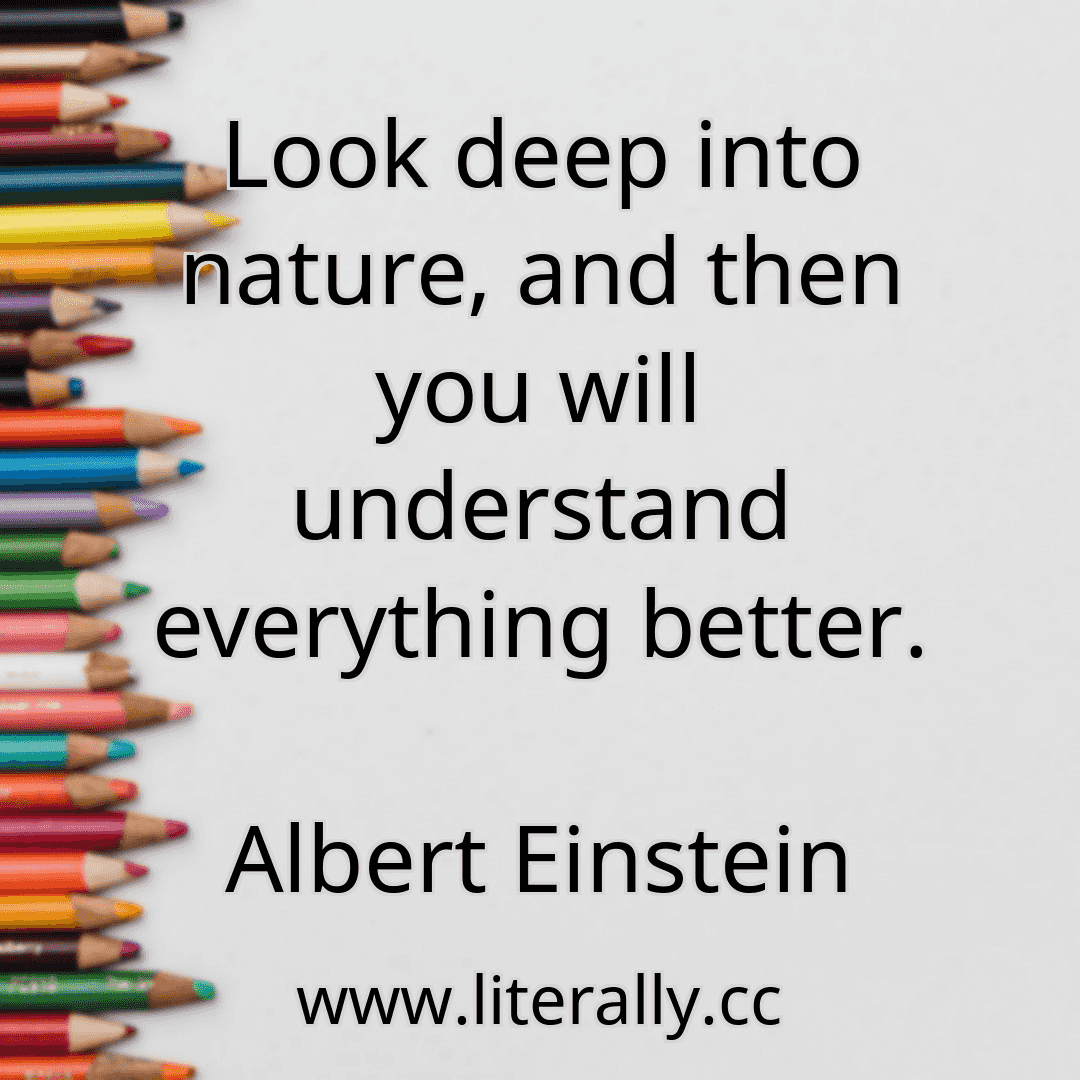 Look deep into nature, and then you will understand everything better.
Albert Einstein
