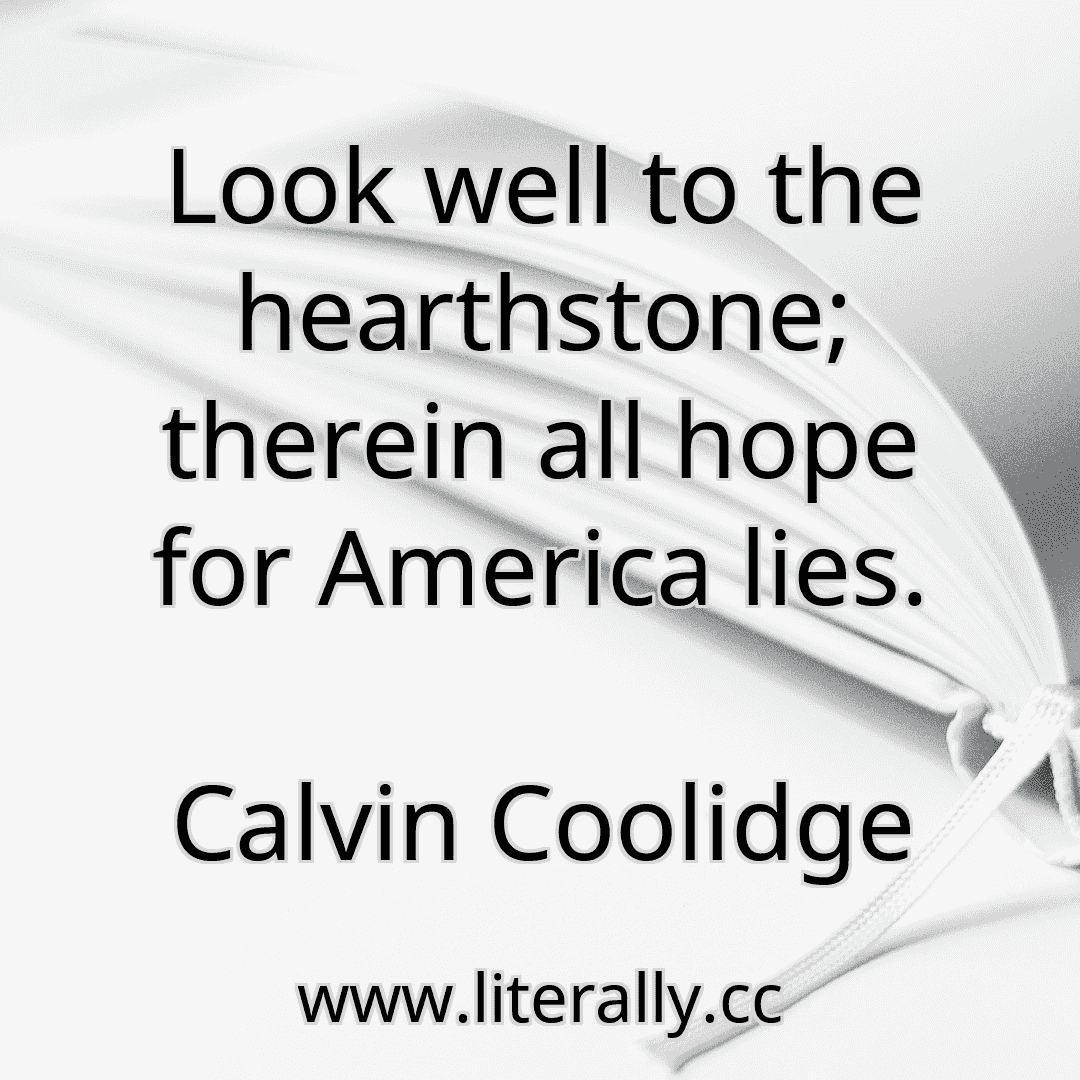 Look well to the hearthstone; therein all hope for America lies.
Calvin Coolidge
