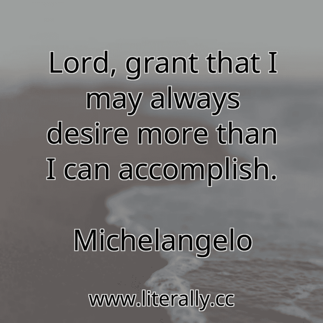 Lord, grant that I may always desire more than I can accomplish.
Michelangelo
