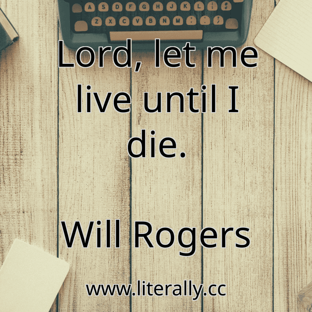 Lord, let me live until I die.
Will Rogers
