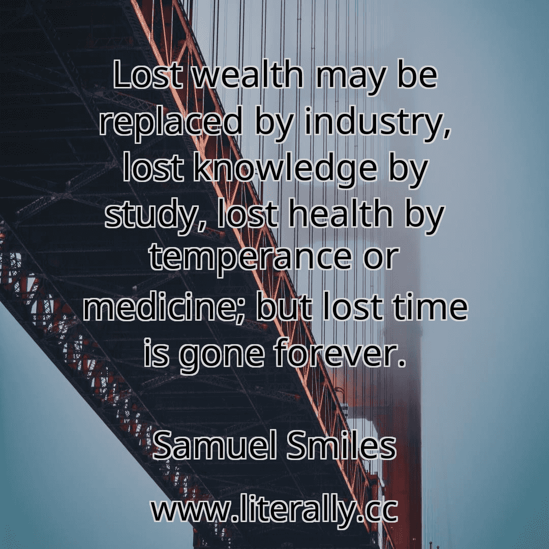 Lost wealth may be replaced by industry, lost knowledge by study, lost health by temperance or medicine; but lost time is gone forever.
Samuel Smiles
