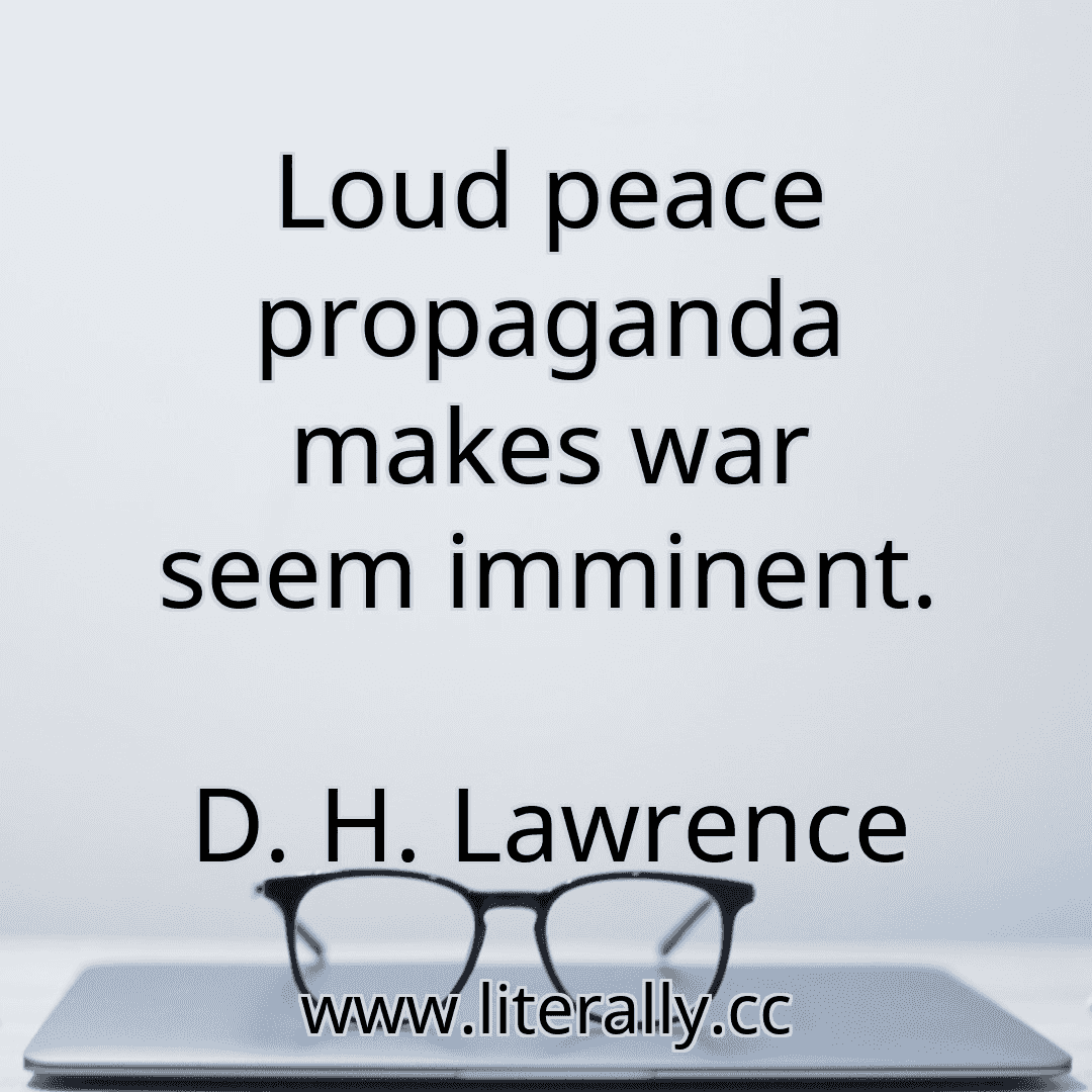 Loud peace propaganda makes war seem imminent.
D. H. Lawrence
