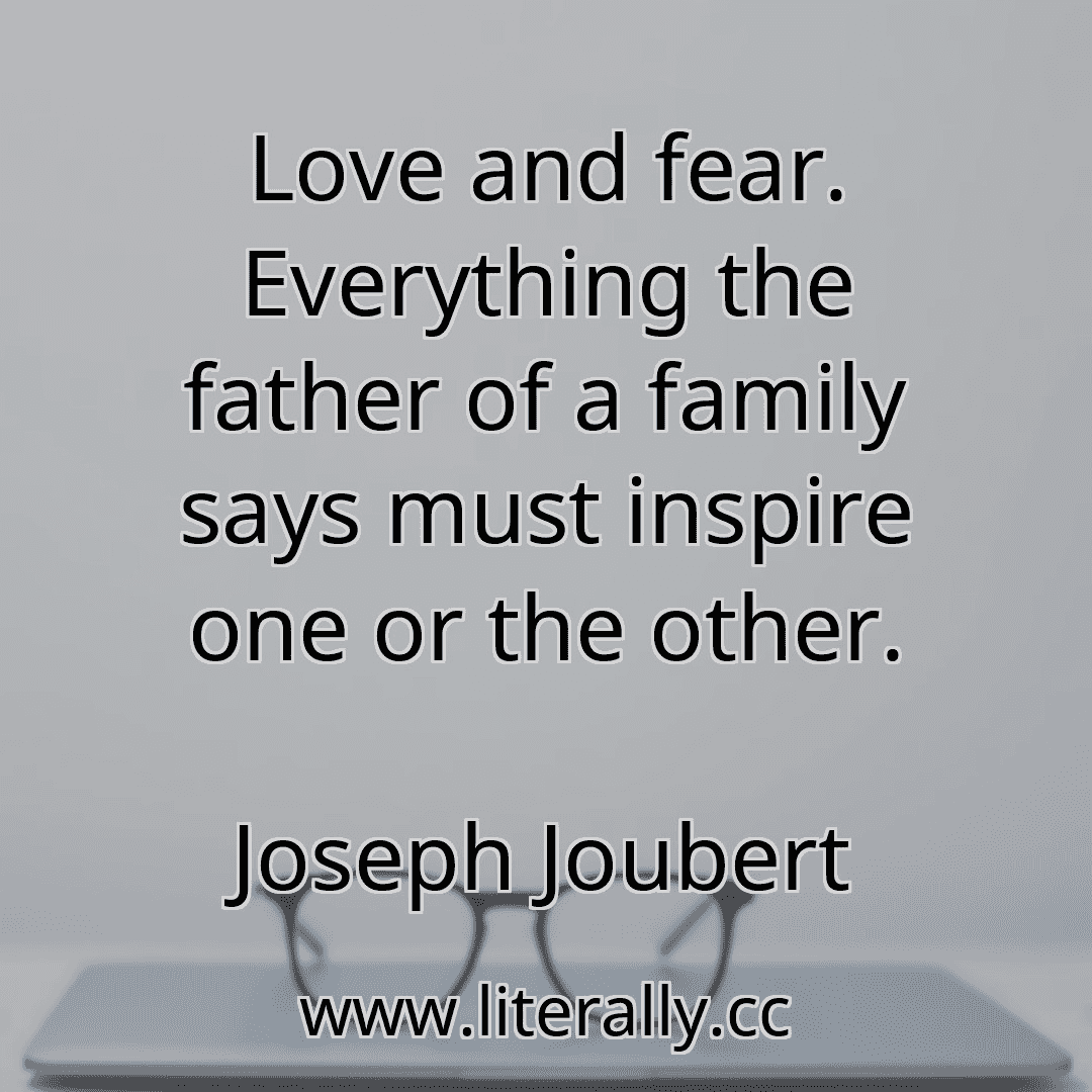 Love and fear. Everything the father of a family says must inspire one or the other.
Joseph Joubert
