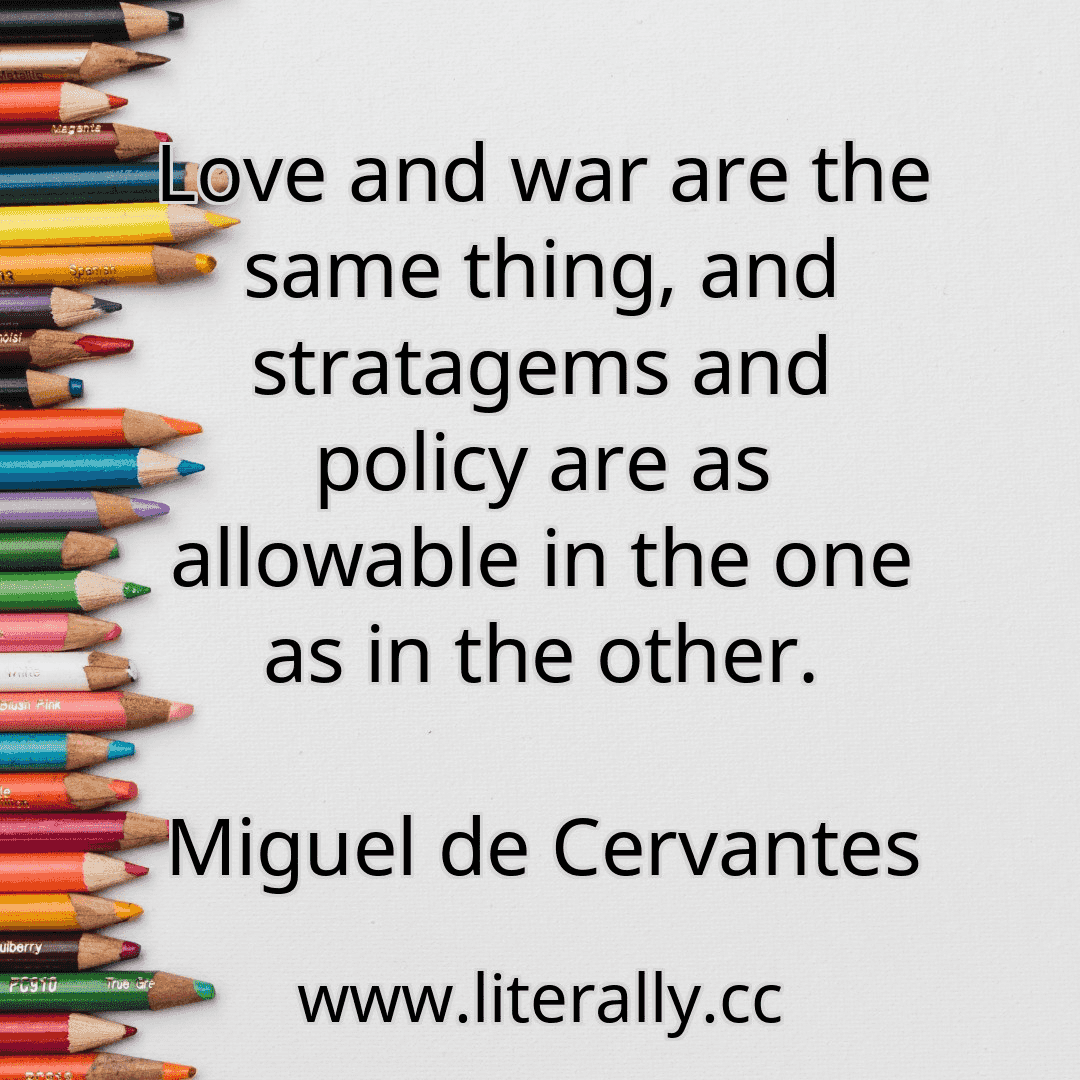 Love and war are the same thing, and stratagems and policy are as allowable in the one as in the other.
Miguel de Cervantes

