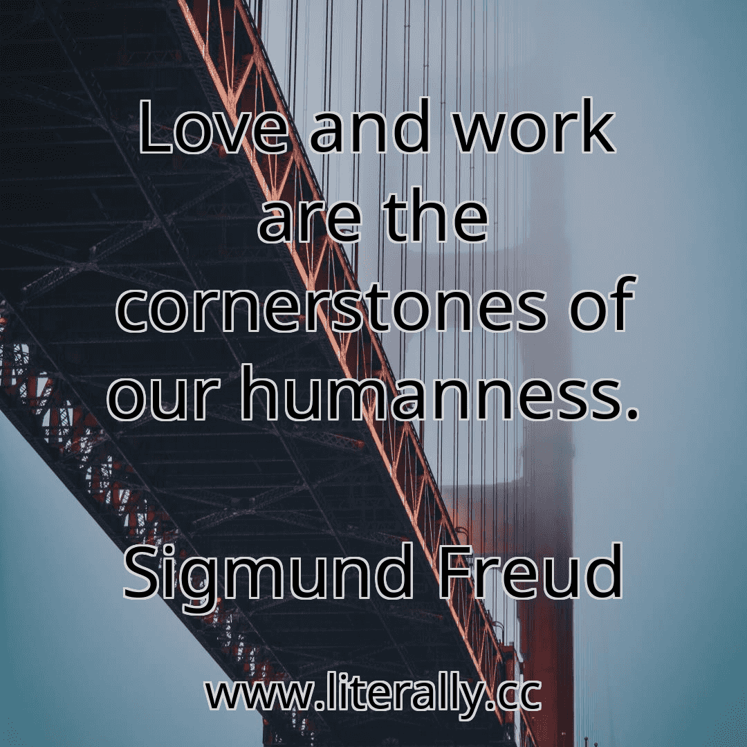 Love and work are the cornerstones of our humanness.
Sigmund Freud
