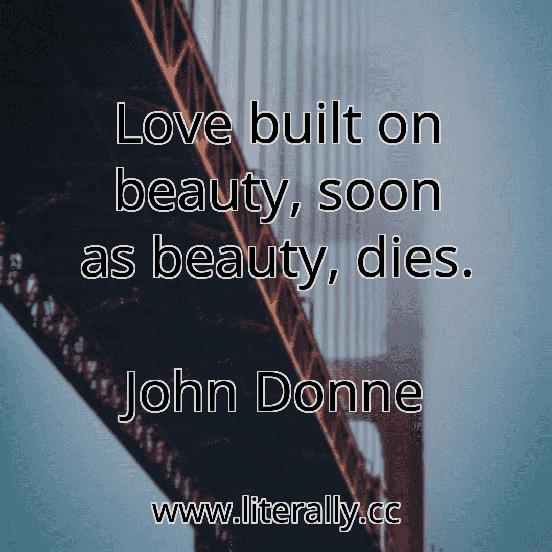 Love built on beauty, soon as beauty, dies.
John Donne
