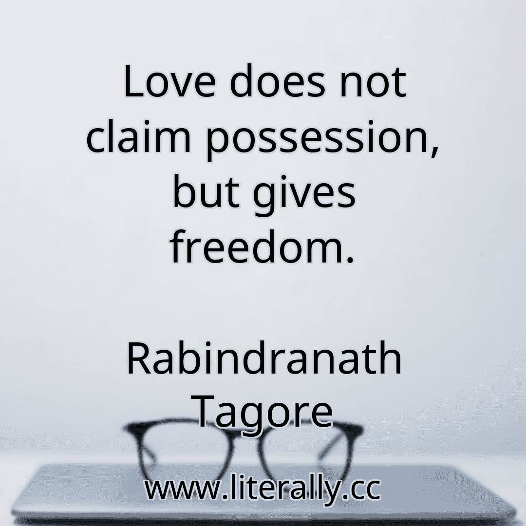 Love does not claim possession, but gives freedom.
Rabindranath Tagore
